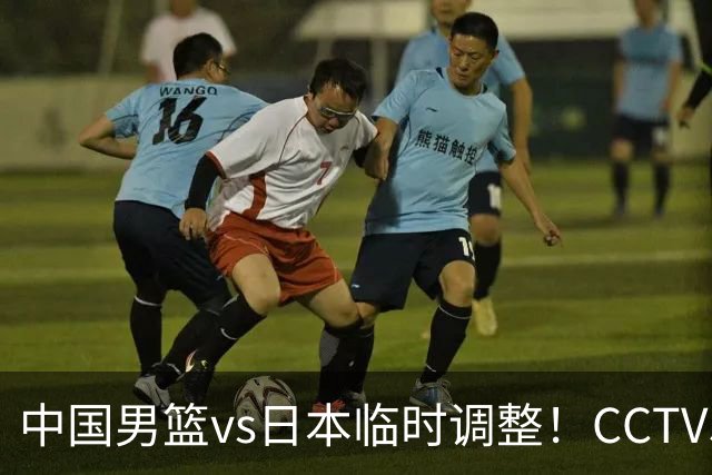 中国男篮vs日本临时调整！CCTV5不直播，暗藏三个信号，三分16中4是隐患